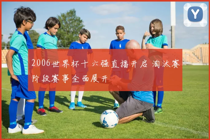 2006世界杯十六强直播开启 淘汰赛阶段赛事全面展开