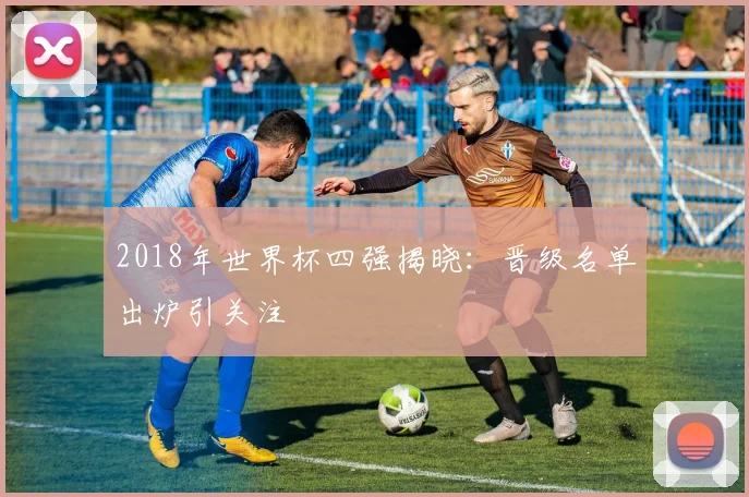 2018年世界杯四强揭晓：晋级名单出炉引关注