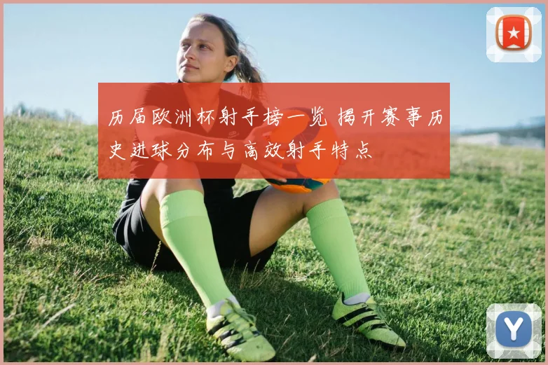 历届欧洲杯射手榜一览 揭开赛事历史进球分布与高效射手特点