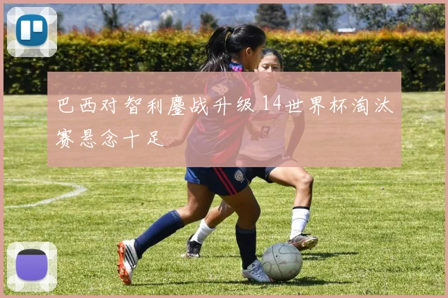 巴西对智利鏖战升级 14世界杯淘汰赛悬念十足
