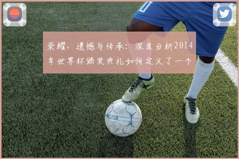荣耀、遗憾与传承：深度分析2014年世界杯颁奖典礼如何定义了一个时代