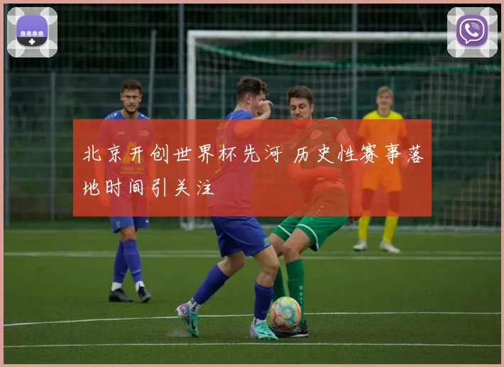 北京开创世界杯先河 历史性赛事落地时间引关注
