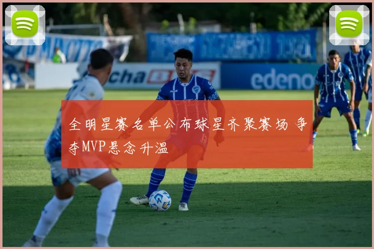 全明星赛名单公布球星齐聚赛场 争夺MVP悬念升温