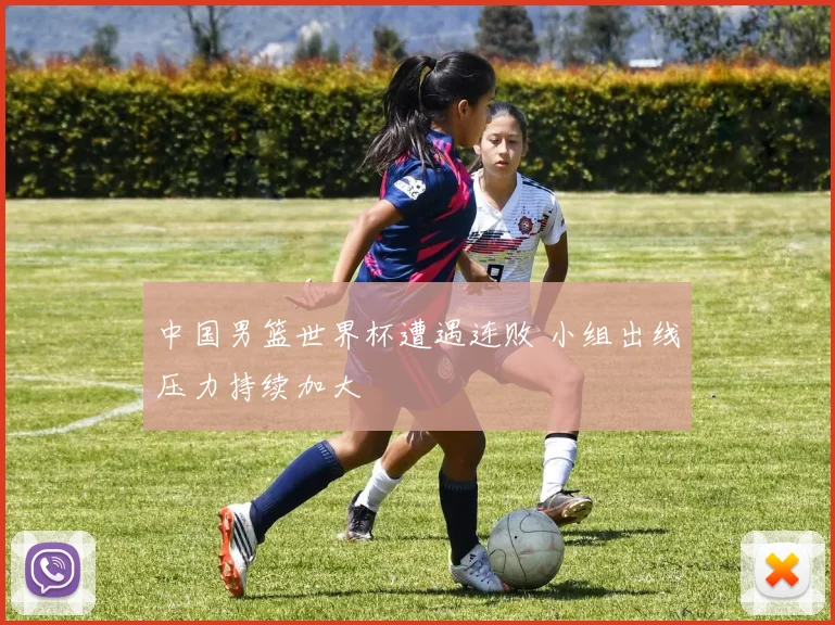 中国男篮世界杯遭遇连败 小组出线压力持续加大