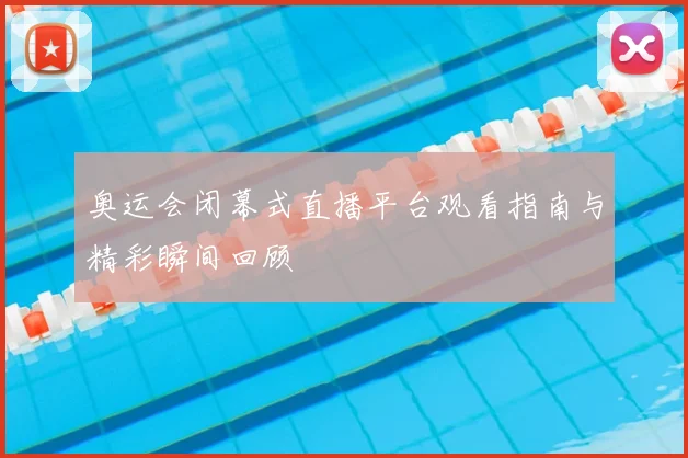 奥运会闭幕式直播平台观看指南与精彩瞬间回顾