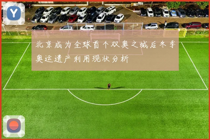 北京成为全球首个双奥之城后冬季奥运遗产利用现状分析