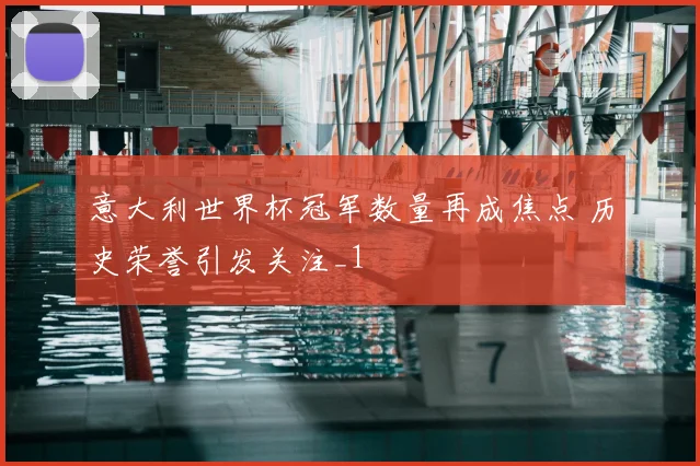 意大利世界杯冠军数量再成焦点 历史荣誉引发关注_1
