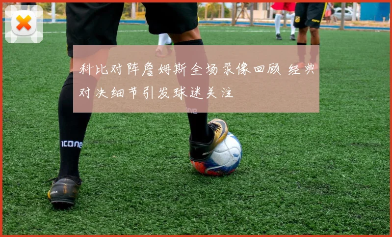 科比对阵詹姆斯全场录像回顾 经典对决细节引发球迷关注
