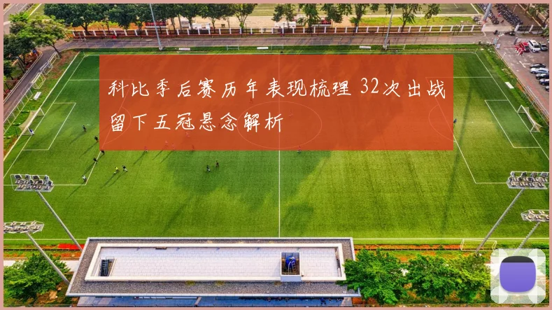 科比季后赛历年表现梳理 32次出战留下五冠悬念解析