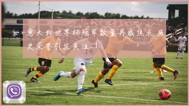 意大利世界杯冠军数量再成焦点 历史荣誉引发关注_1