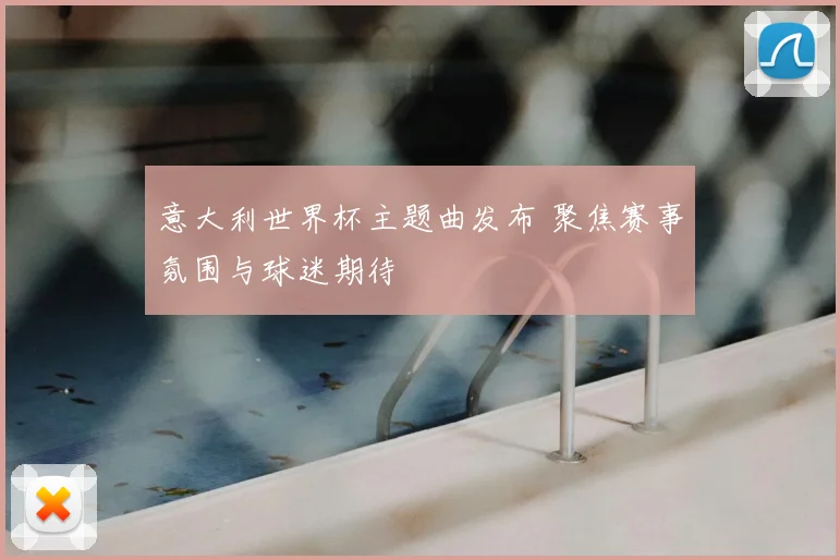 意大利世界杯主题曲发布 聚焦赛事氛围与球迷期待