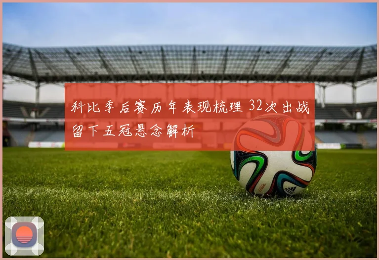 科比季后赛历年表现梳理 32次出战留下五冠悬念解析
