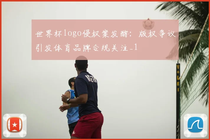 世界杯logo侵权案发酵:版权争议引发体育品牌合规关注_1