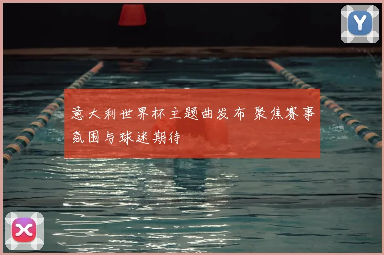 意大利世界杯主题曲发布 聚焦赛事氛围与球迷期待