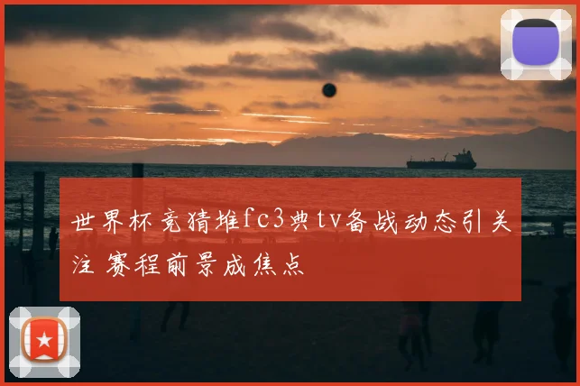 世界杯竞猜堆fc3典tv备战动态引关注 赛程前景成焦点