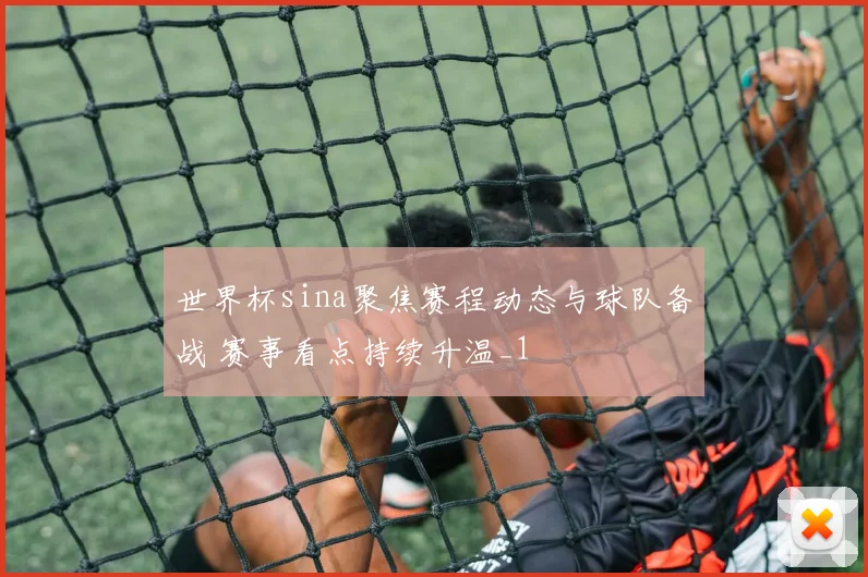 世界杯sina聚焦赛程动态与球队备战 赛事看点持续升温_1