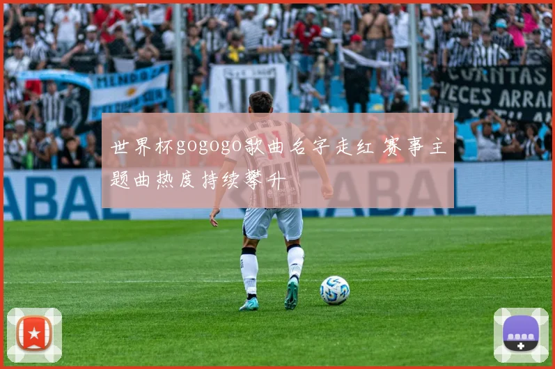 世界杯gogogo歌曲名字走红 赛事主题曲热度持续攀升