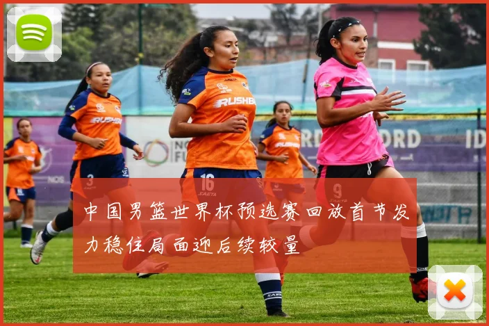 中国男篮世界杯预选赛回放首节发力稳住局面迎后续较量