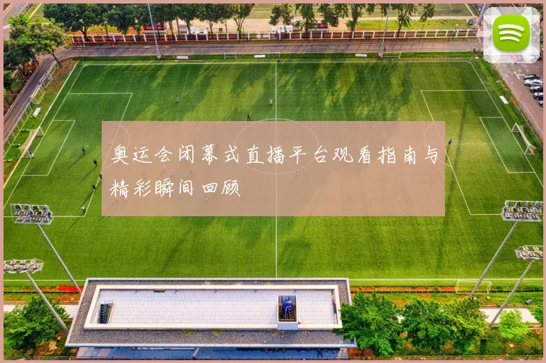 奥运会闭幕式直播平台观看指南与精彩瞬间回顾