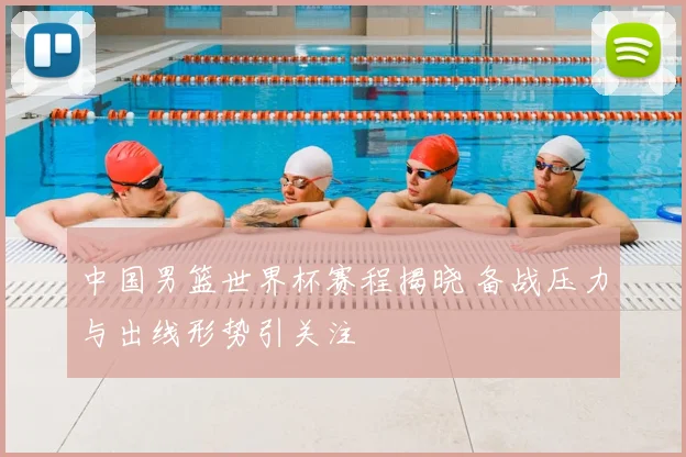 中国男篮世界杯赛程揭晓 备战压力与出线形势引关注