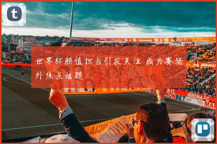 世界杯颜值担当引发关注 成为赛场外焦点话题