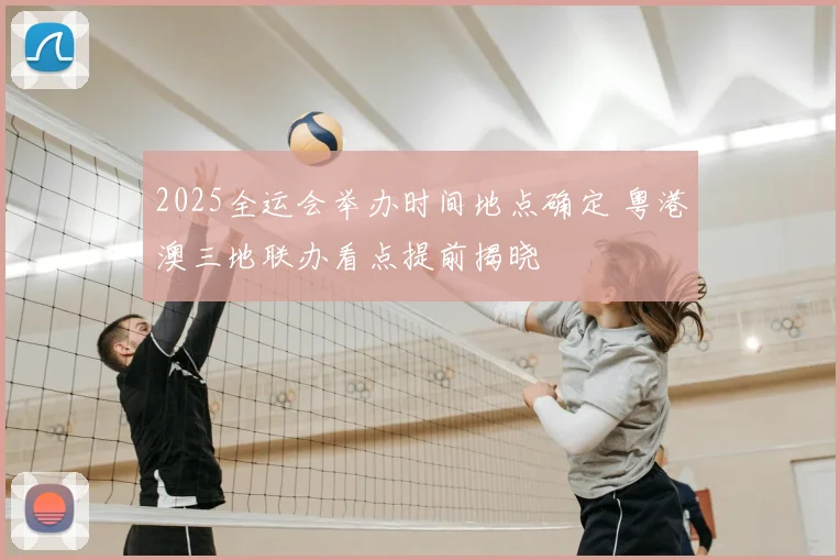 2025全运会举办时间地点确定 粤港澳三地联办看点提前揭晓