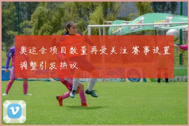 奥运会项目数量再受关注 赛事设置调整引发热议