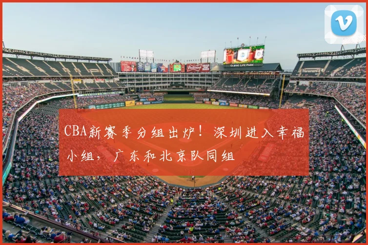 CBA新赛季分组出炉!深圳进入幸福小组,广东和北京队同组