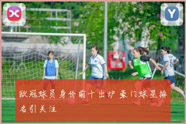 欧冠球员身价前十出炉 豪门球星排名引关注