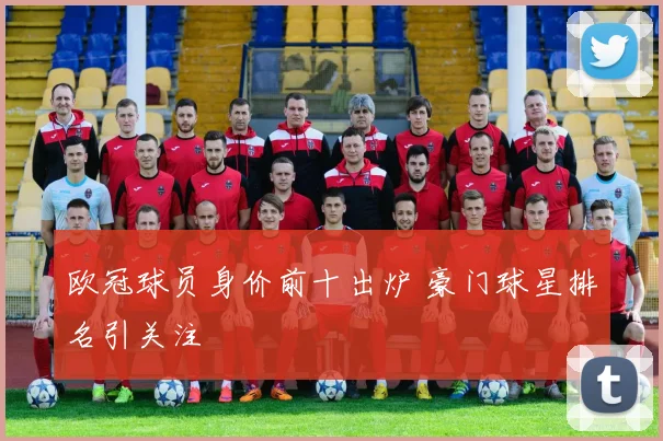 欧冠球员身价前十出炉 豪门球星排名引关注