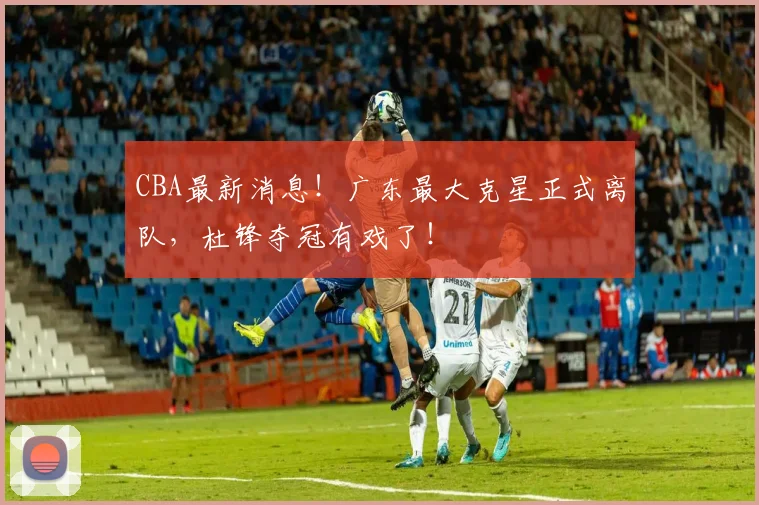 CBA最新消息!广东最大克星正式离队,杜锋夺冠有戏了!